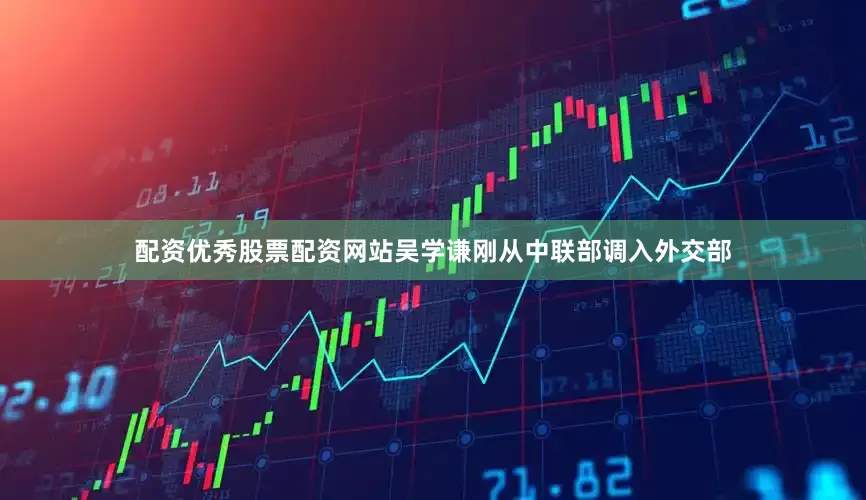 配资优秀股票配资网站吴学谦刚从中联部调入外交部