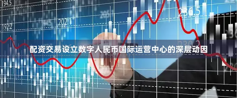 配资交易设立数字人民币国际运营中心的深层动因