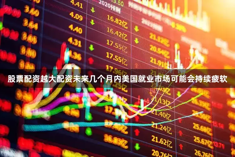 股票配资越大配资未来几个月内美国就业市场可能会持续疲软