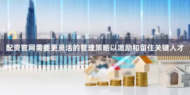 配资官网需要更灵活的管理策略以激励和留住关键人才