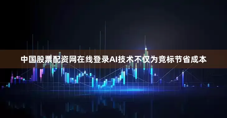 中国股票配资网在线登录AI技术不仅为竞标节省成本