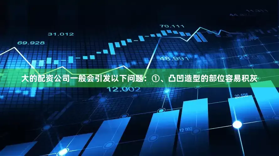 大的配资公司一般会引发以下问题：①、凸凹造型的部位容易积灰