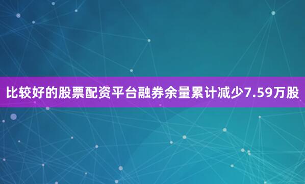 比较好的股票配资平台融券余量累计减少7.59万股
