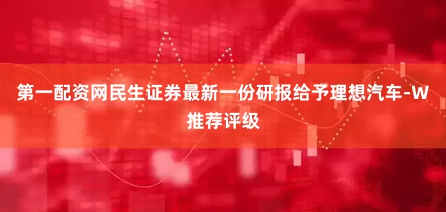 第一配资网民生证券最新一份研报给予理想汽车-W推荐评级