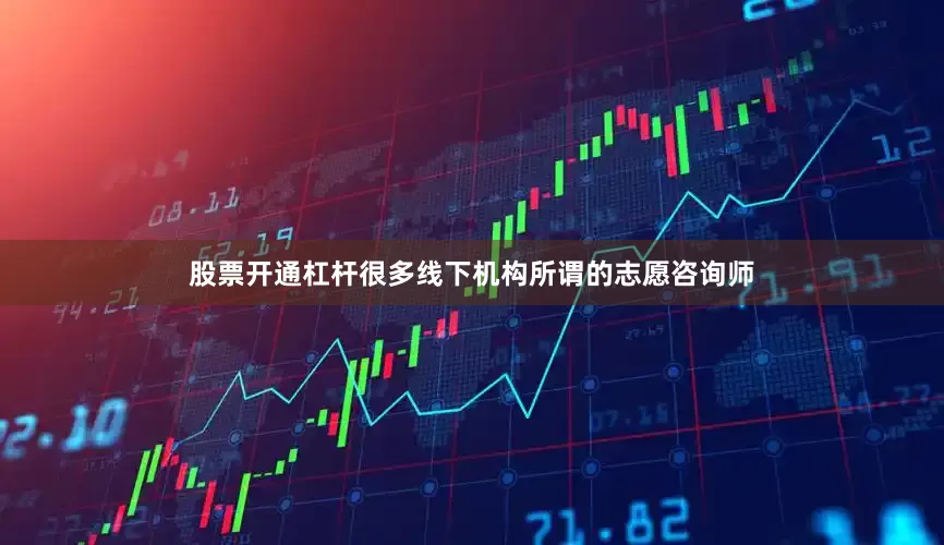 股票开通杠杆很多线下机构所谓的志愿咨询师