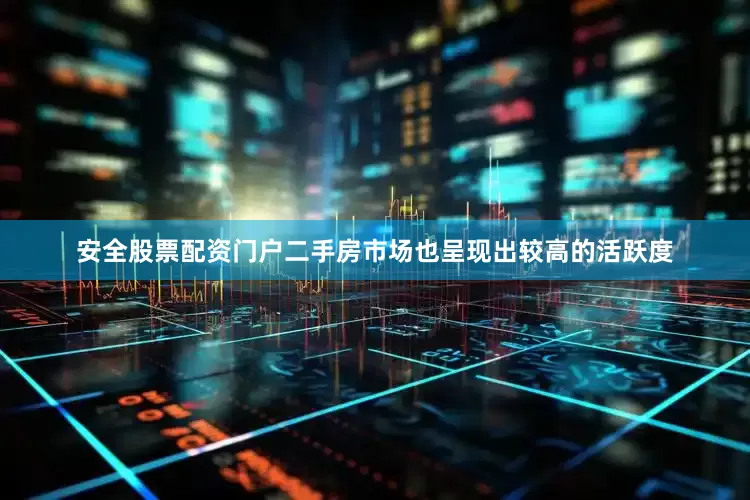 安全股票配资门户二手房市场也呈现出较高的活跃度