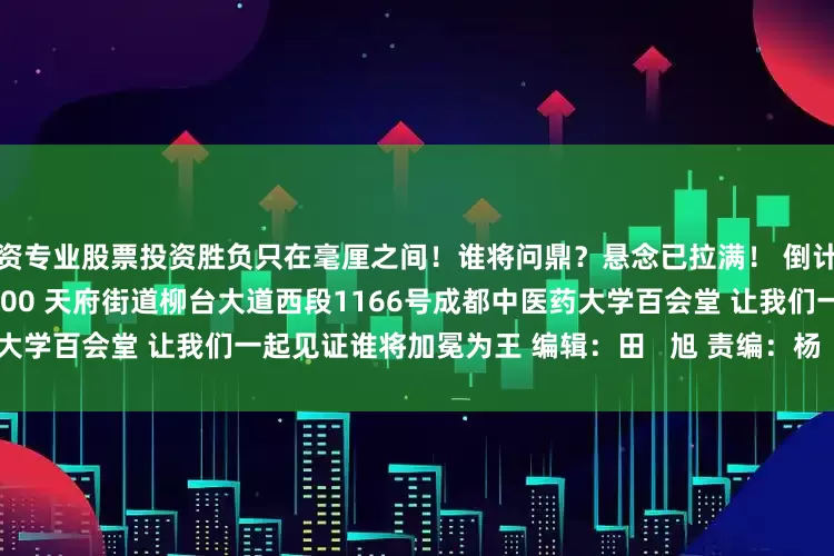 配资专业股票投资胜负只在毫厘之间！谁将问鼎？悬念已拉满！ 倒计时——开始！ 7月4日（周五）18:00 天府街道柳台大道西段1166号成都中医药大学百会堂 让我们一起见证谁将加冕为王 编辑：田   旭 责编：杨   铠 审核：徐   倩
