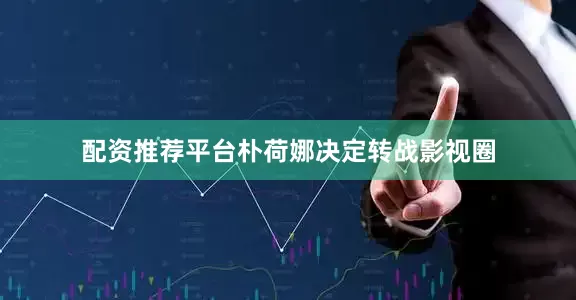 配资推荐平台朴荷娜决定转战影视圈