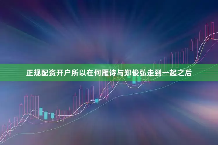 正规配资开户所以在何雁诗与郑俊弘走到一起之后