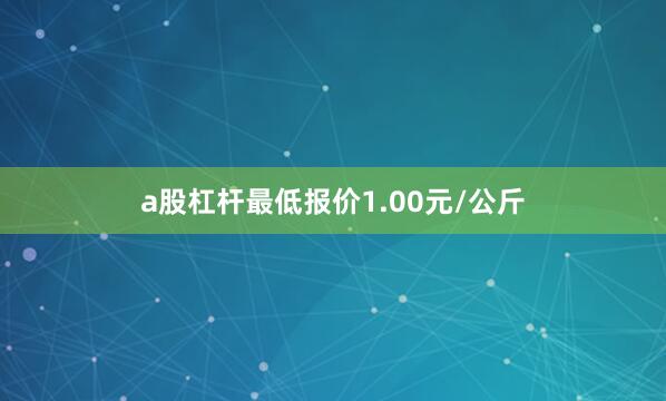 a股杠杆最低报价1.00元/公斤