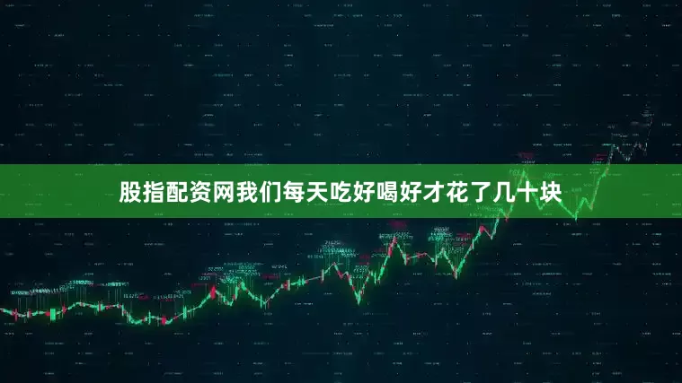 股指配资网我们每天吃好喝好才花了几十块