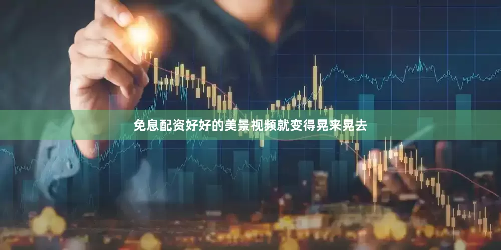免息配资好好的美景视频就变得晃来晃去