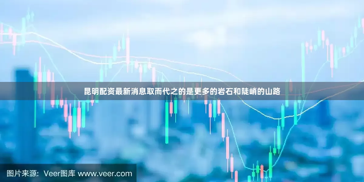 昆明配资最新消息取而代之的是更多的岩石和陡峭的山路