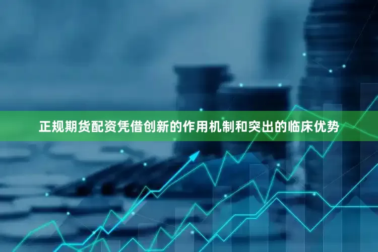 正规期货配资凭借创新的作用机制和突出的临床优势