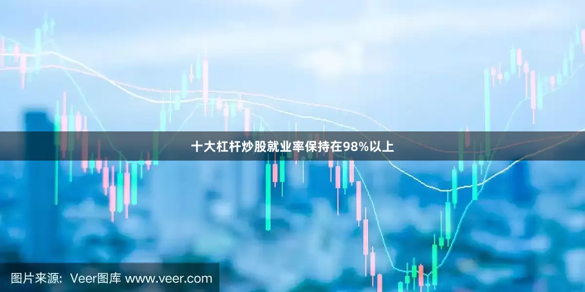 十大杠杆炒股就业率保持在98%以上